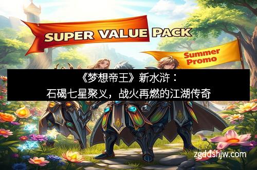 《梦想帝王》新水浒：石碣七星聚义，战火再燃的江湖传奇