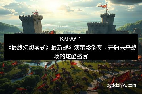 KKPAY：《最终幻想零式》最新战斗演示影像赏：开启未来战场的炫酷盛宴